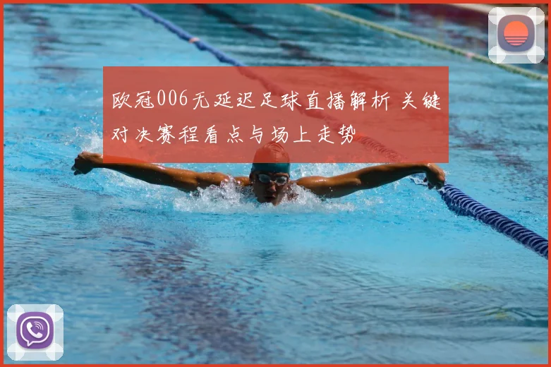 欧冠006无延迟足球直播解析 关键对决赛程看点与场上走势