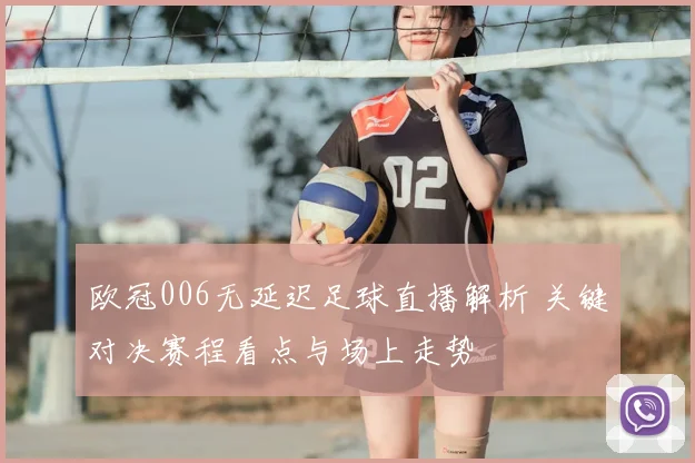 欧冠006无延迟足球直播解析 关键对决赛程看点与场上走势